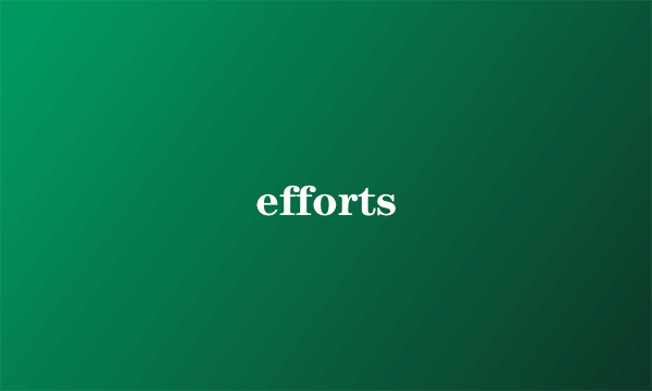 efforts