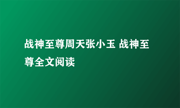 战神至尊周天张小玉 战神至尊全文阅读