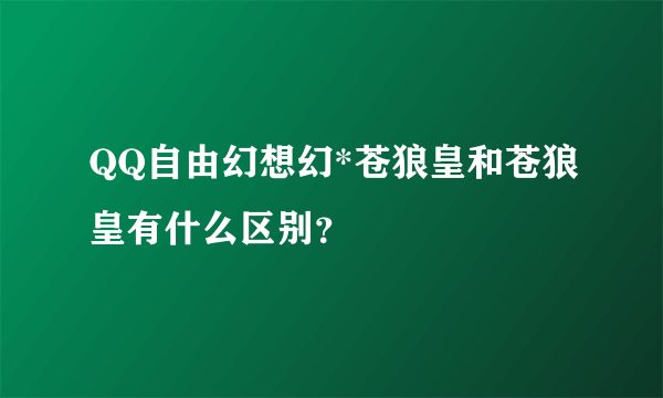 QQ自由幻想幻*苍狼皇和苍狼皇有什么区别？