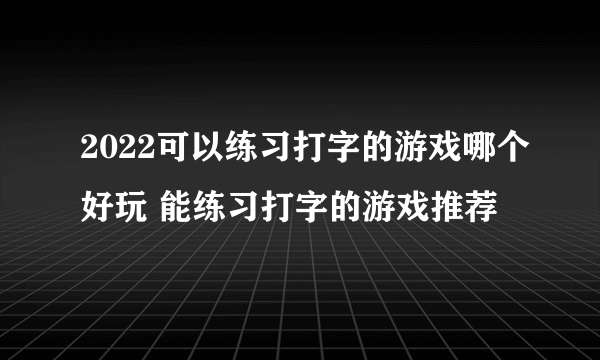 2022可以练习打字的游戏哪个好玩 能练习打字的游戏推荐