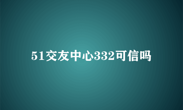 51交友中心332可信吗