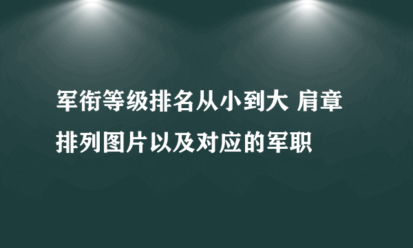 军衔等级排名从小到大 肩章排列图片以及对应的军职