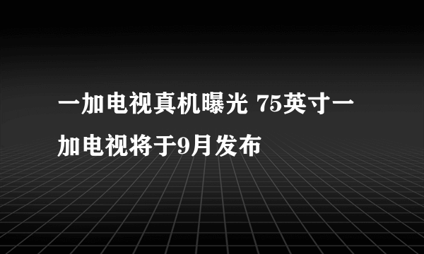 一加电视真机曝光 75英寸一加电视将于9月发布