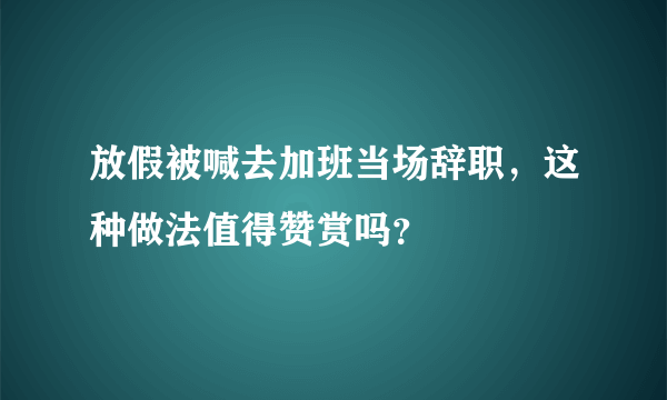 放假被喊去加班当场辞职，这种做法值得赞赏吗？