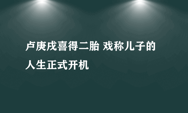 卢庚戌喜得二胎 戏称儿子的人生正式开机