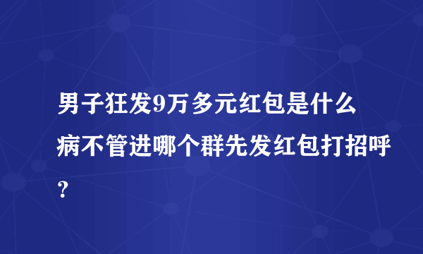 男子狂发9万多元红包是什么病不管进哪个群先发红包打招呼？