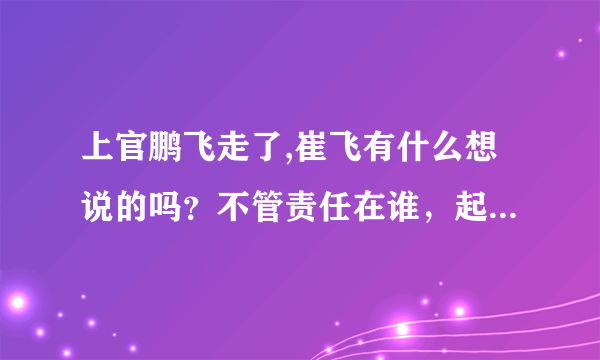 上官鹏飞走了,崔飞有什么想说的吗？不管责任在谁，起码得有点动静吧？