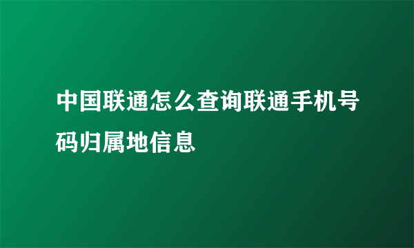 中国联通怎么查询联通手机号码归属地信息