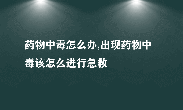 药物中毒怎么办,出现药物中毒该怎么进行急救