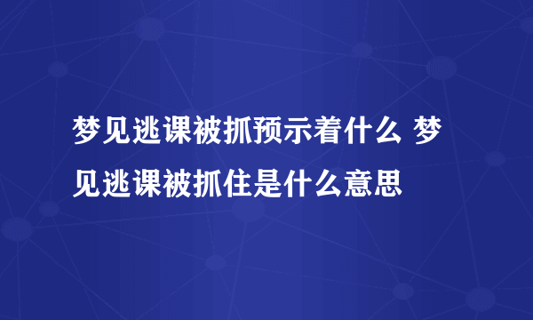 梦见逃课被抓预示着什么 梦见逃课被抓住是什么意思