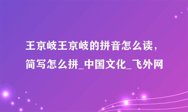 王京岐王京岐的拼音怎么读，简写怎么拼_中国文化_飞外网