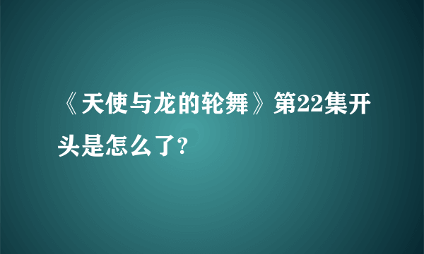 《天使与龙的轮舞》第22集开头是怎么了?