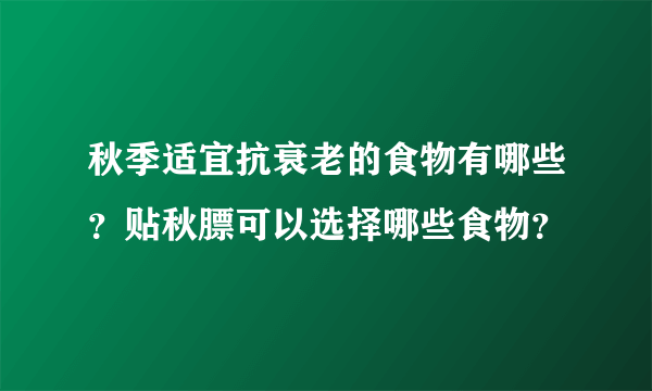 秋季适宜抗衰老的食物有哪些？贴秋膘可以选择哪些食物？