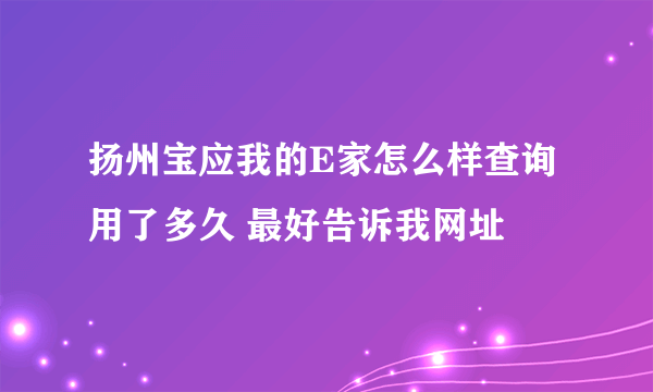 扬州宝应我的E家怎么样查询用了多久 最好告诉我网址