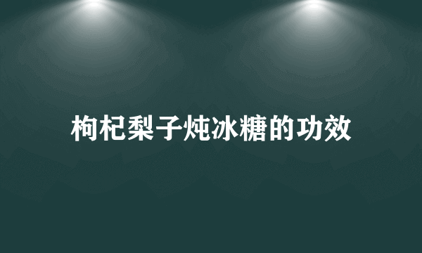 枸杞梨子炖冰糖的功效