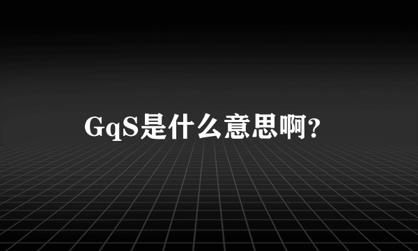 GqS是什么意思啊？