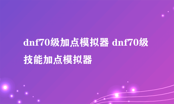 dnf70级加点模拟器 dnf70级技能加点模拟器