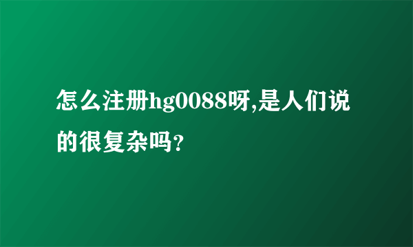 怎么注册hg0088呀,是人们说的很复杂吗？