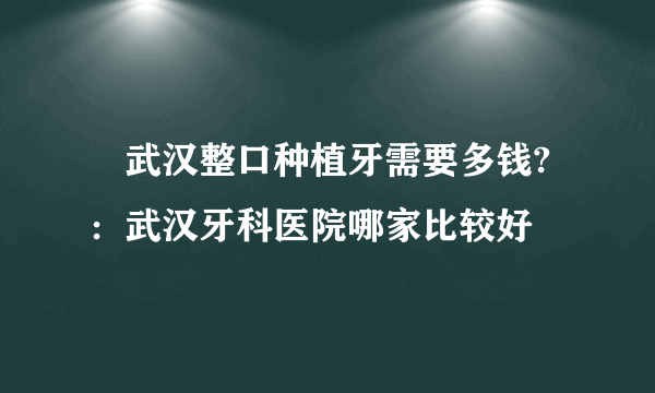 ​武汉整口种植牙需要多钱? ：武汉牙科医院哪家比较好