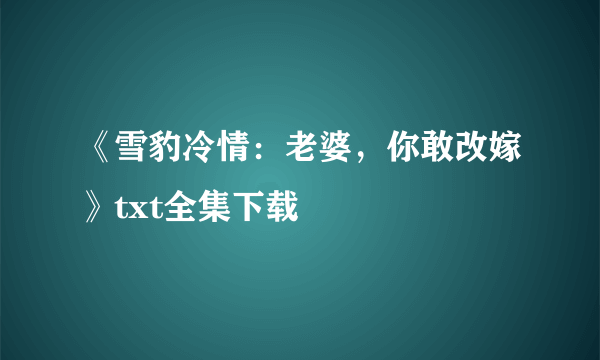 《雪豹冷情：老婆，你敢改嫁》txt全集下载