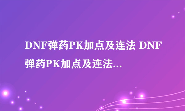 DNF弹药PK加点及连法 DNF弹药PK加点及连法 我有个50的大将军,属于PK的将军,我加的是自己研究的秒人弹药