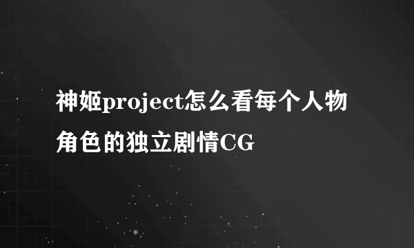 神姬project怎么看每个人物角色的独立剧情CG