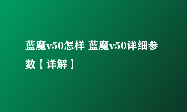 蓝魔v50怎样 蓝魔v50详细参数【详解】