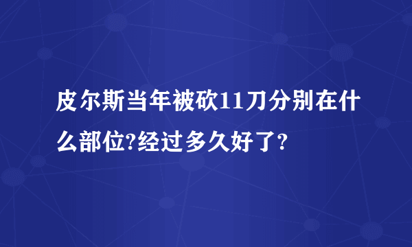 皮尔斯当年被砍11刀分别在什么部位?经过多久好了?