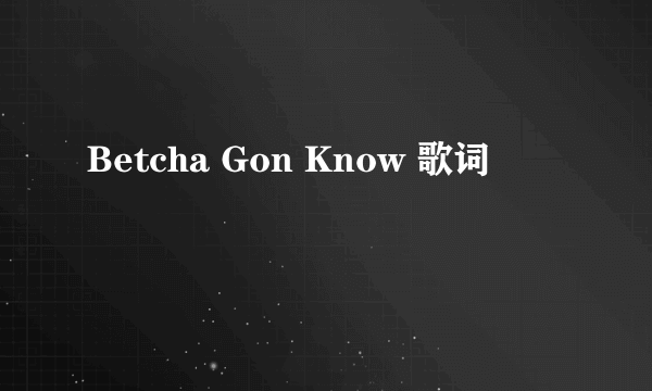 Betcha Gon Know 歌词