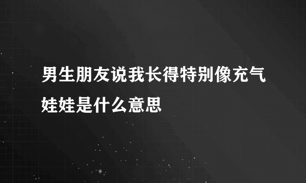 男生朋友说我长得特别像充气娃娃是什么意思