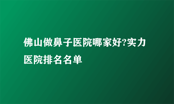 佛山做鼻子医院哪家好?实力医院排名名单