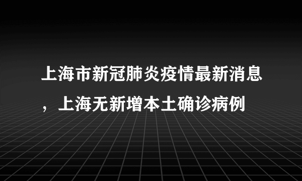 上海市新冠肺炎疫情最新消息，上海无新增本土确诊病例