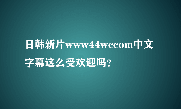 日韩新片www44wccom中文字幕这么受欢迎吗？