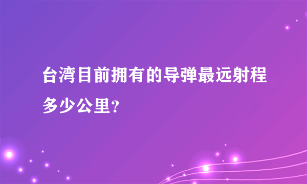 台湾目前拥有的导弹最远射程多少公里？