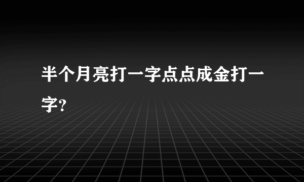 半个月亮打一字点点成金打一字？