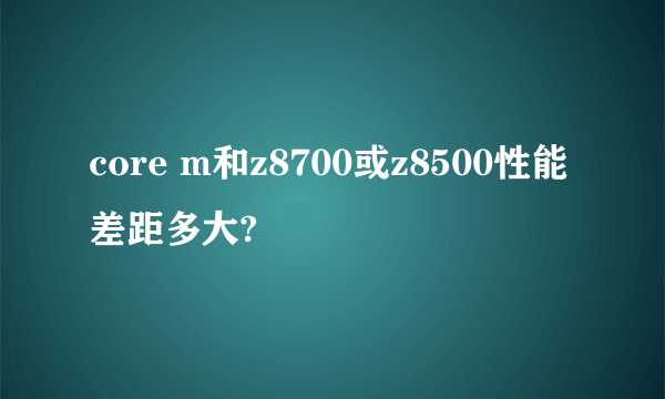 core m和z8700或z8500性能差距多大?