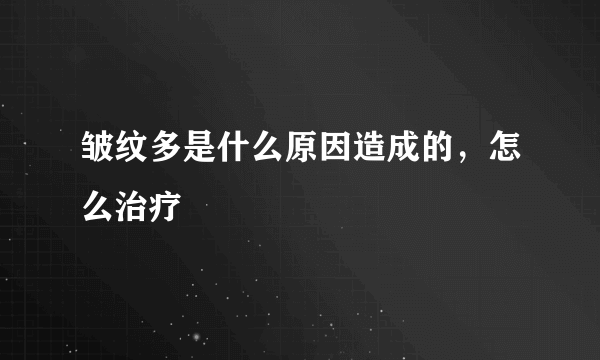 皱纹多是什么原因造成的，怎么治疗