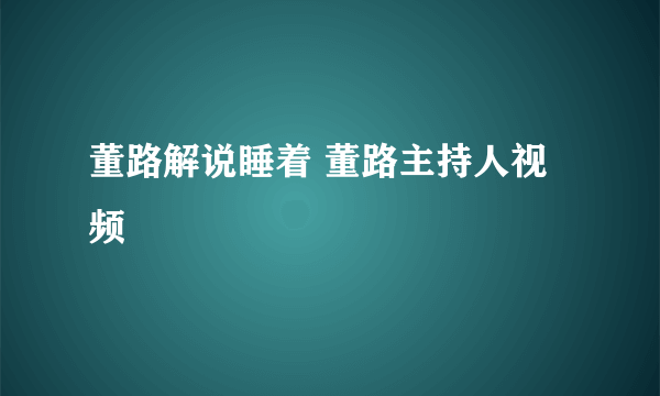 董路解说睡着 董路主持人视频