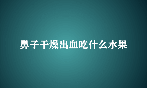 鼻子干燥出血吃什么水果