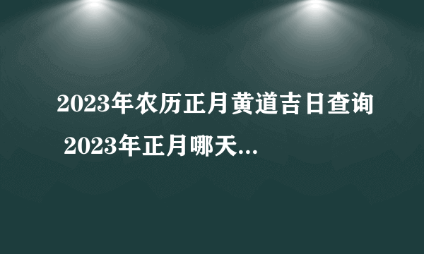 2023年农历正月黄道吉日查询 2023年正月哪天是黄道吉日