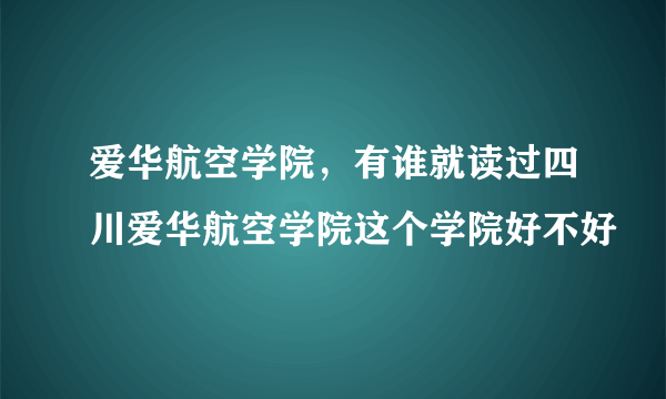 爱华航空学院，有谁就读过四川爱华航空学院这个学院好不好