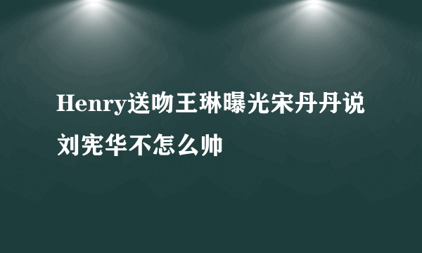 Henry送吻王琳曝光宋丹丹说刘宪华不怎么帅