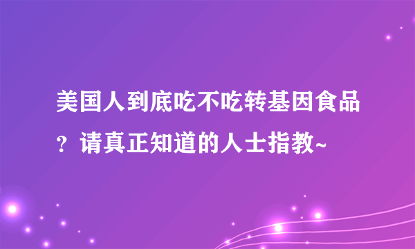 美国人到底吃不吃转基因食品？请真正知道的人士指教~