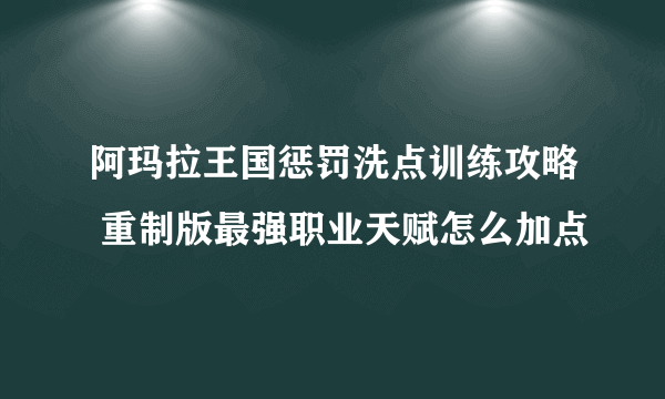 阿玛拉王国惩罚洗点训练攻略 重制版最强职业天赋怎么加点