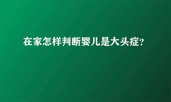 在家怎样判断婴儿是大头症？