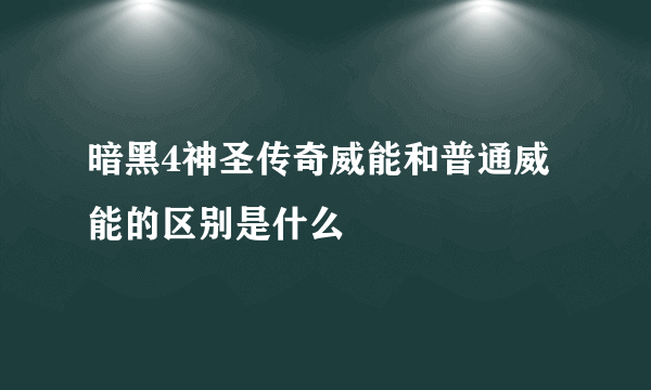 暗黑4神圣传奇威能和普通威能的区别是什么