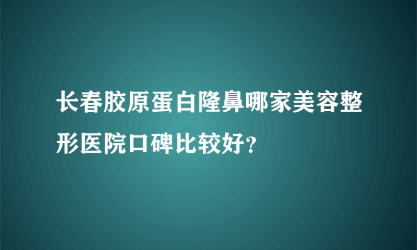 长春胶原蛋白隆鼻哪家美容整形医院口碑比较好？