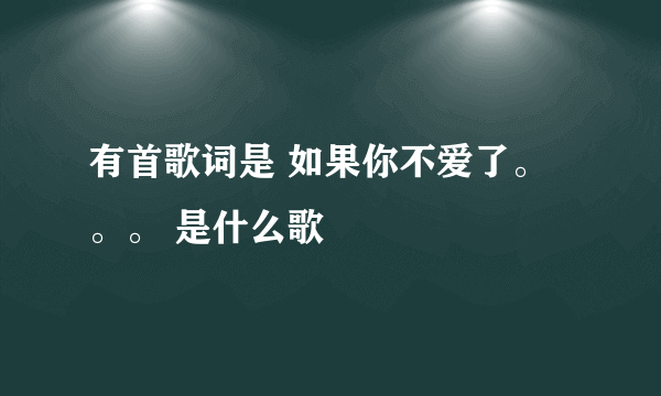 有首歌词是 如果你不爱了。。。 是什么歌