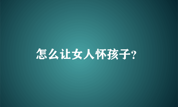 怎么让女人怀孩子？