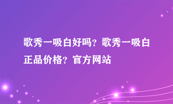 歌秀一吸白好吗？歌秀一吸白正品价格？官方网站